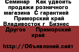 Семинар – Как удвоить продажи розничного магазина. С гарантией.  - Приморский край, Владивосток г. Бизнес » Другое   . Приморский край